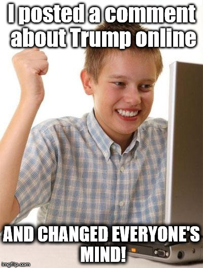 And you can do it, too! | I posted a comment about Trump online; AND CHANGED EVERYONE'S MIND! | image tagged in memes,first day on the internet kid | made w/ Imgflip meme maker