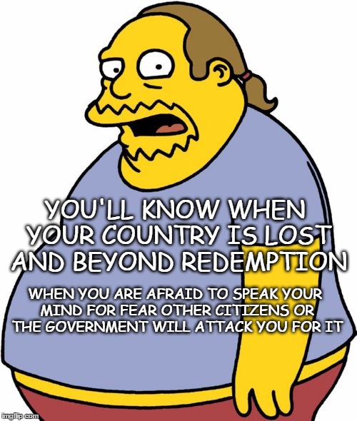 freedom of speech | YOU'LL KNOW WHEN YOUR COUNTRY IS LOST AND BEYOND REDEMPTION; WHEN YOU ARE AFRAID TO SPEAK YOUR MIND FOR FEAR OTHER CITIZENS OR THE GOVERNMENT WILL ATTACK YOU FOR IT | image tagged in memes,comic book guy,freedom | made w/ Imgflip meme maker
