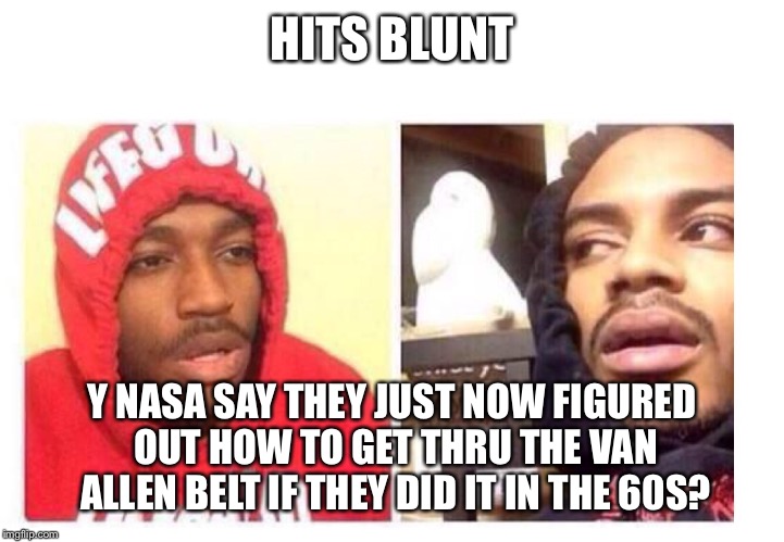 Hits blunt | HITS BLUNT; Y NASA SAY THEY JUST NOW FIGURED OUT HOW TO GET THRU THE VAN ALLEN BELT IF THEY DID IT IN THE 60S? | image tagged in hits blunt | made w/ Imgflip meme maker