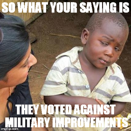 Third World Skeptical Kid Meme | SO WHAT YOUR SAYING IS; THEY VOTED AGAINST MILITARY IMPROVEMENTS | image tagged in memes,third world skeptical kid | made w/ Imgflip meme maker