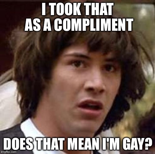 Conspiracy Keanu Meme | I TOOK THAT AS A COMPLIMENT DOES THAT MEAN I'M GAY? | image tagged in memes,conspiracy keanu | made w/ Imgflip meme maker