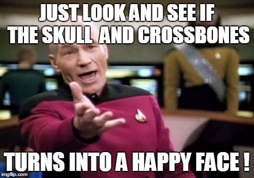 Picard Wtf Meme | JUST LOOK AND SEE IF THE SKULL  AND CROSSBONES TURNS INTO A HAPPY FACE ! | image tagged in memes,picard wtf | made w/ Imgflip meme maker