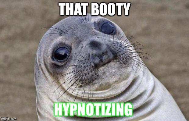 Awkward Moment Sealion | THAT BOOTY; HYPNOTIZING | image tagged in memes,awkward moment sealion | made w/ Imgflip meme maker