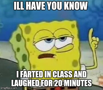 I'll Have You Know Spongebob | ILL HAVE YOU KNOW; I FARTED IN CLASS AND LAUGHED FOR 20 MINUTES | image tagged in memes,ill have you know spongebob | made w/ Imgflip meme maker