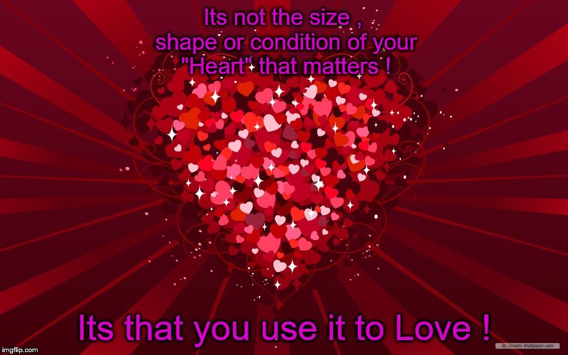 Whatever kind of Heart you have , use it to Love ! | Its not the size , shape or condition of your "Heart" that matters ! Its that you use it to Love ! | image tagged in heart of hearts,love,valentine's day,heart,caring,meme | made w/ Imgflip meme maker