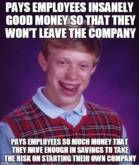 Bad Luck Brian Meme | PAYS EMPLOYEES INSANELY GOOD MONEY SO THAT THEY WON'T LEAVE THE COMPANY; PAYS EMPLOYEES SO MUCH MONEY THAT THEY HAVE ENOUGH IN SAVINGS TO TAKE THE RISK ON STARTING THEIR OWN COMPANY | image tagged in memes,bad luck brian | made w/ Imgflip meme maker