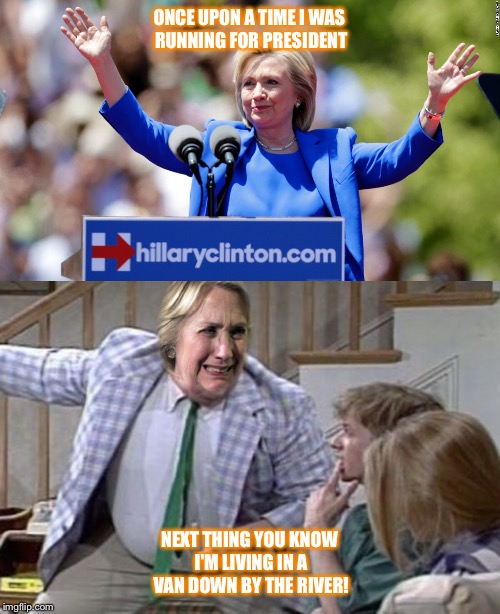 Living in a van down by the river  | ONCE UPON A TIME I WAS RUNNING FOR PRESIDENT; NEXT THING YOU KNOW I'M LIVING IN A VAN DOWN BY THE RIVER! | image tagged in hillary clinton,chris farley,matt foley chris farley | made w/ Imgflip meme maker
