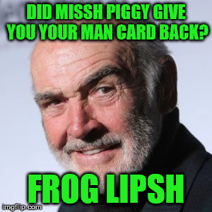 Sean Connery Head Shot | DID MISSH PIGGY GIVE YOU YOUR MAN CARD BACK? FROG LIPSH | image tagged in sean connery head shot | made w/ Imgflip meme maker