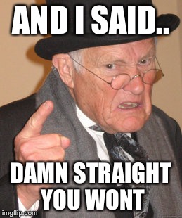Back In My Day Meme | AND I SAID.. DAMN STRAIGHT YOU WONT | image tagged in memes,back in my day | made w/ Imgflip meme maker