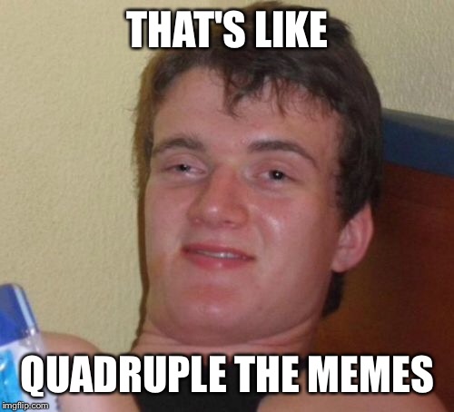 10 Guy Meme | THAT'S LIKE QUADRUPLE THE MEMES | image tagged in memes,10 guy | made w/ Imgflip meme maker