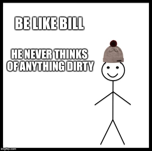 I don't think i'm like bill D: | BE LIKE BILL; HE NEVER THINKS OF ANYTHING DIRTY | image tagged in memes,be like bill | made w/ Imgflip meme maker