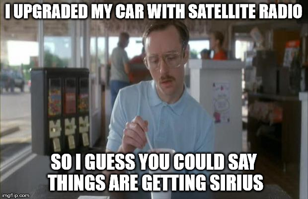 I'll dish it to you direct | I UPGRADED MY CAR WITH SATELLITE RADIO; SO I GUESS YOU COULD SAY THINGS ARE GETTING SIRIUS | image tagged in things are getting serious | made w/ Imgflip meme maker