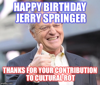 Jerry springer  | HAPPY BIRTHDAY JERRY SPRINGER; THANKS FOR YOUR CONTRIBUTION TO CULTURAL ROT | image tagged in jerry springer | made w/ Imgflip meme maker