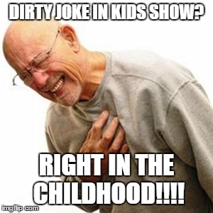 i know that feeling. | DIRTY JOKE IN KIDS SHOW? RIGHT IN THE CHILDHOOD!!!! | image tagged in memes,right in the childhood | made w/ Imgflip meme maker