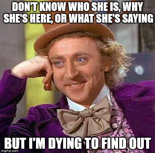Creepy Condescending Wonka Meme | DON'T KNOW WHO SHE IS, WHY SHE'S HERE, OR WHAT SHE'S SAYING BUT I'M DYING TO FIND OUT | image tagged in memes,creepy condescending wonka | made w/ Imgflip meme maker