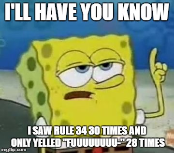 true story | I'LL HAVE YOU KNOW; I SAW RULE 34 30 TIMES AND ONLY YELLED "FUUUUUUUU-" 28 TIMES | image tagged in memes,ill have you know spongebob | made w/ Imgflip meme maker