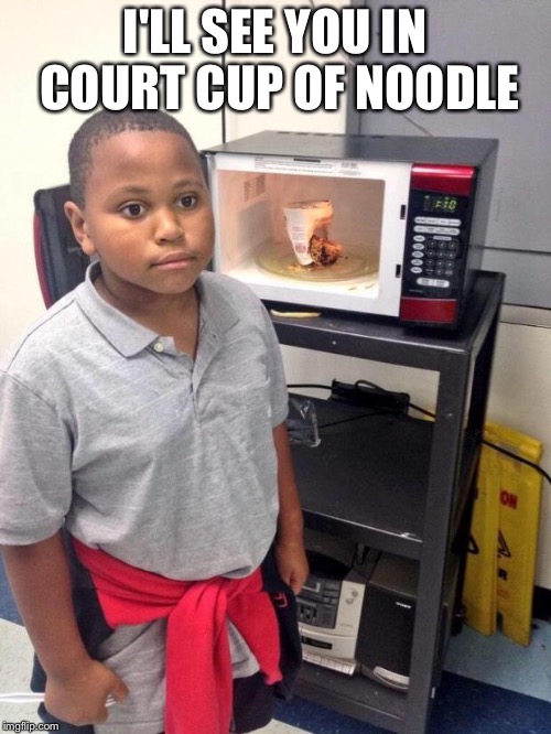 black kid microwave | I'LL SEE YOU IN COURT CUP OF NOODLE | image tagged in black kid microwave | made w/ Imgflip meme maker