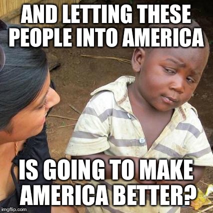 Third World Skeptical Kid Meme | AND LETTING THESE PEOPLE INTO AMERICA IS GOING TO MAKE AMERICA BETTER? | image tagged in memes,third world skeptical kid | made w/ Imgflip meme maker