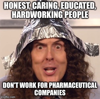 Weird al tinfoil hat | HONEST, CARING, EDUCATED, HARDWORKING PEOPLE DON'T WORK FOR PHARMACEUTICAL COMPANIES | image tagged in weird al tinfoil hat | made w/ Imgflip meme maker