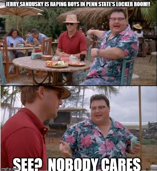 See Nobody Cares Meme | JERRY SANDUSKY IS RAPING BOYS IN PENN STATE'S LOCKER ROOM!! SEE?  NOBODY CARES | image tagged in memes,see nobody cares | made w/ Imgflip meme maker
