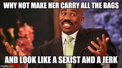 Steve Harvey Meme | WHY NOT MAKE HER CARRY ALL THE BAGS AND LOOK LIKE A SEXIST AND A JERK | image tagged in memes,steve harvey | made w/ Imgflip meme maker