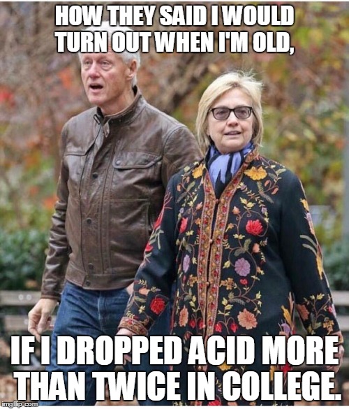 Far out, Bill n Hill, man. | HOW THEY SAID I WOULD TURN OUT WHEN I'M OLD, IF I DROPPED ACID MORE THAN TWICE IN COLLEGE. | image tagged in bill clinton,hillary clinton,hippie | made w/ Imgflip meme maker