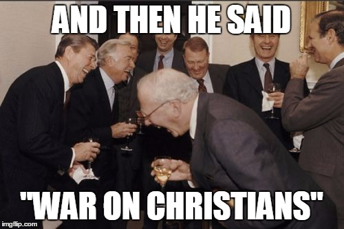 Laughing Men In Suits Meme | AND THEN HE SAID "WAR ON CHRISTIANS" | image tagged in memes,laughing men in suits | made w/ Imgflip meme maker