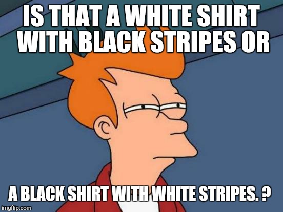 Futurama Fry Meme | IS THAT A WHITE SHIRT WITH BLACK STRIPES OR A BLACK SHIRT WITH WHITE STRIPES. ? | image tagged in memes,futurama fry | made w/ Imgflip meme maker