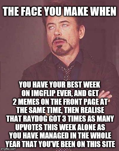 Do or not do, there is no "try" | THE FACE YOU MAKE WHEN; YOU HAVE YOUR BEST WEEK ON IMGFLIP EVER, AND GET 2 MEMES ON THE FRONT PAGE AT THE SAME TIME, THEN REALISE THAT RAYDOG GOT 3 TIMES AS MANY UPVOTES THIS WEEK ALONE AS YOU HAVE MANAGED IN THE WHOLE YEAR THAT YOU'VE BEEN ON THIS SITE | image tagged in the face you make,success failure | made w/ Imgflip meme maker