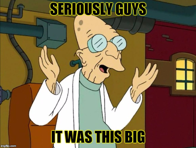 SERIOUSLY GUYS; IT WAS THIS BIG | image tagged in futurama professor | made w/ Imgflip meme maker