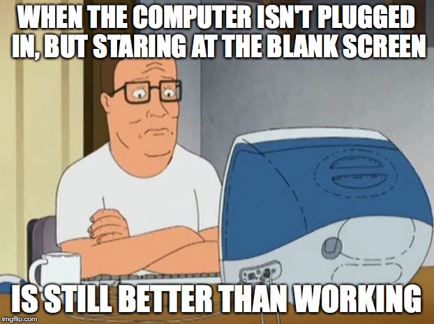 hank hill computer | WHEN THE COMPUTER ISN'T PLUGGED IN, BUT STARING AT THE BLANK SCREEN; IS STILL BETTER THAN WORKING | image tagged in hank hill computer | made w/ Imgflip meme maker