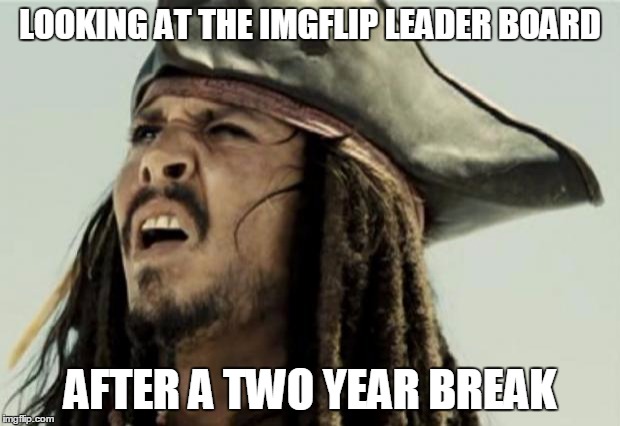 Who is this Raydog you speak of? | LOOKING AT THE IMGFLIP LEADER BOARD; AFTER A TWO YEAR BREAK | image tagged in confused dafuq jack sparrow what,imgflip | made w/ Imgflip meme maker