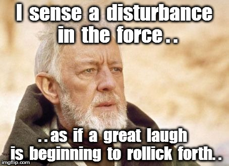 Obi Wan Kenobi Meme | I  sense  a  disturbance  in  the  force . . . . as  if  a  great  laugh  is  beginning  to  rollick  forth. . | image tagged in memes,obi wan kenobi | made w/ Imgflip meme maker