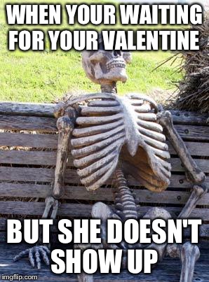 Waiting Skeleton | WHEN YOUR WAITING FOR YOUR VALENTINE; BUT SHE DOESN'T SHOW UP | image tagged in memes,waiting skeleton | made w/ Imgflip meme maker