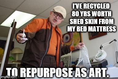 I'VE RECYCLED 80 YRS WORTH SHED SKIN FROM MY BED MATTRESS; TO REPURPOSE AS ART. | image tagged in old artist | made w/ Imgflip meme maker