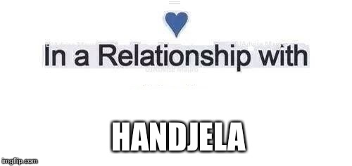 In a relationship | HANDJELA | image tagged in in a relationship | made w/ Imgflip meme maker
