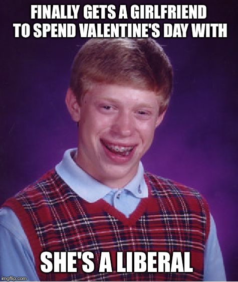 Bad Luck Brian Meme | FINALLY GETS A GIRLFRIEND TO SPEND VALENTINE'S DAY WITH; SHE'S A LIBERAL | image tagged in memes,bad luck brian | made w/ Imgflip meme maker