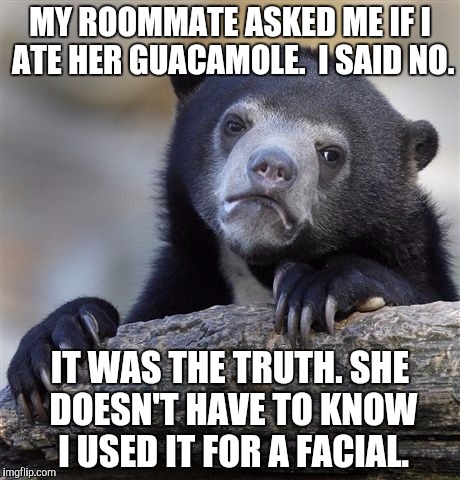 Confession Bear | MY ROOMMATE ASKED ME IF I ATE HER GUACAMOLE.  I SAID NO. IT WAS THE TRUTH. SHE DOESN'T HAVE TO KNOW I USED IT FOR A FACIAL. | image tagged in memes,confession bear | made w/ Imgflip meme maker