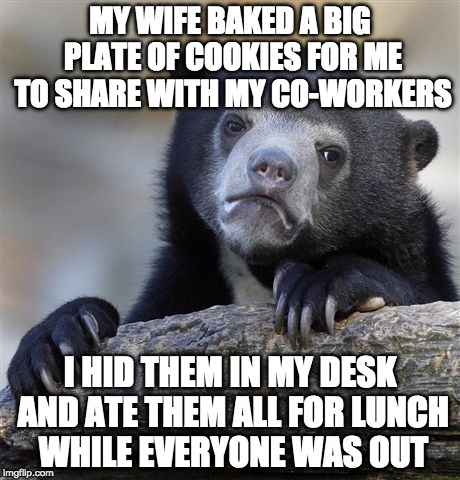 Confession Bear Meme | MY WIFE BAKED A BIG PLATE OF COOKIES FOR ME TO SHARE WITH MY CO-WORKERS; I HID THEM IN MY DESK AND ATE THEM ALL FOR LUNCH WHILE EVERYONE WAS OUT | image tagged in memes,confession bear | made w/ Imgflip meme maker
