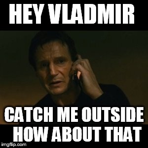Liam Neeson Taken | HEY VLADMIR; CATCH ME OUTSIDE   HOW ABOUT THAT | image tagged in memes,liam neeson taken | made w/ Imgflip meme maker