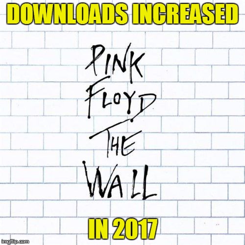 I wonder why... | DOWNLOADS INCREASED; IN 2017 | image tagged in memes,wall,pink floyd | made w/ Imgflip meme maker