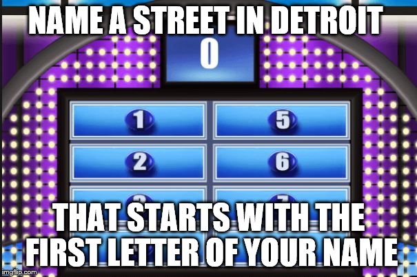 family feud board | NAME A STREET IN DETROIT; THAT STARTS WITH THE FIRST LETTER OF YOUR NAME | image tagged in family feud board | made w/ Imgflip meme maker