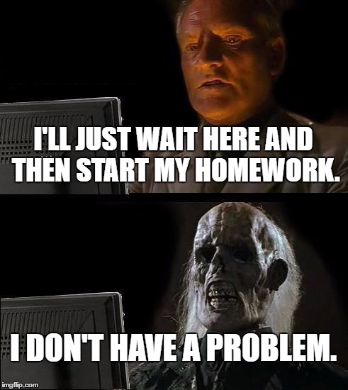 I'll Just Wait Here Meme | I'LL JUST WAIT HERE AND THEN START MY HOMEWORK. I DON'T HAVE A PROBLEM. | image tagged in memes,ill just wait here | made w/ Imgflip meme maker