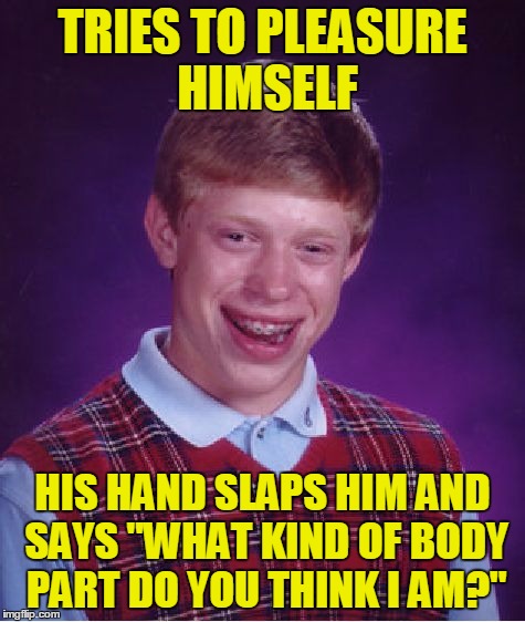 Bad Luck Brian Meme | TRIES TO PLEASURE HIMSELF HIS HAND SLAPS HIM AND SAYS "WHAT KIND OF BODY PART DO YOU THINK I AM?" | image tagged in memes,bad luck brian | made w/ Imgflip meme maker