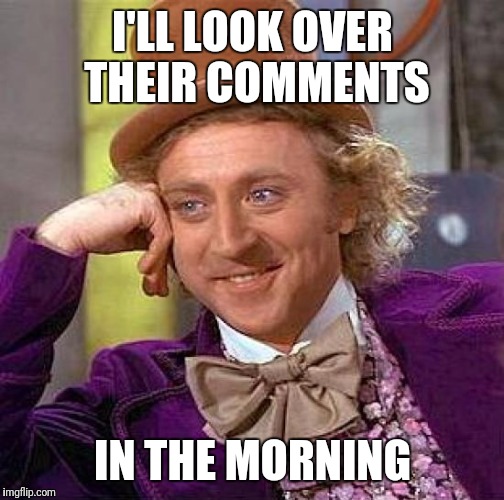 Creepy Condescending Wonka Meme | I'LL LOOK OVER THEIR COMMENTS IN THE MORNING | image tagged in memes,creepy condescending wonka | made w/ Imgflip meme maker