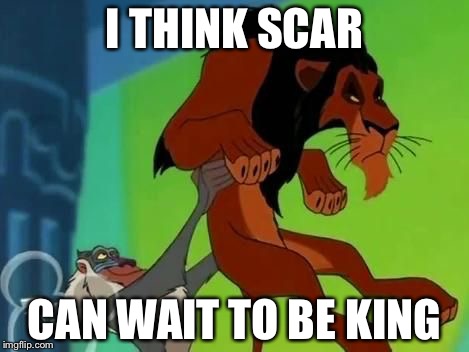 I THINK SCAR; CAN WAIT TO BE KING | image tagged in scar can wait 2 be lion king | made w/ Imgflip meme maker