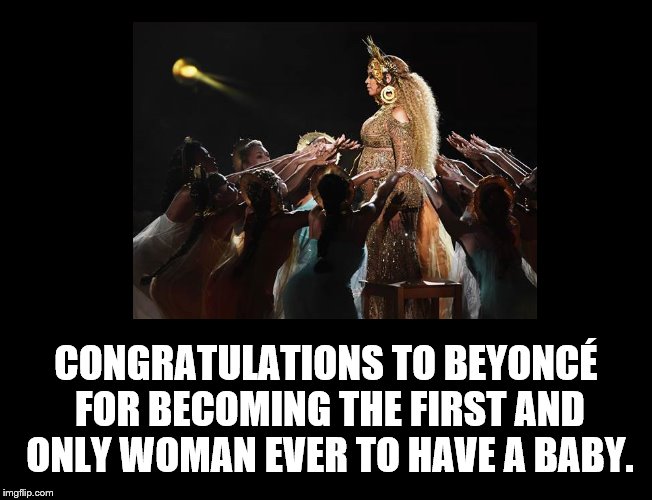 Because Bey's Babies Are More Important Than Yours. | CONGRATULATIONS TO BEYONCÉ FOR BECOMING THE FIRST AND ONLY WOMAN EVER TO HAVE A BABY. | image tagged in beyonce,baby,pregnant,grammys | made w/ Imgflip meme maker