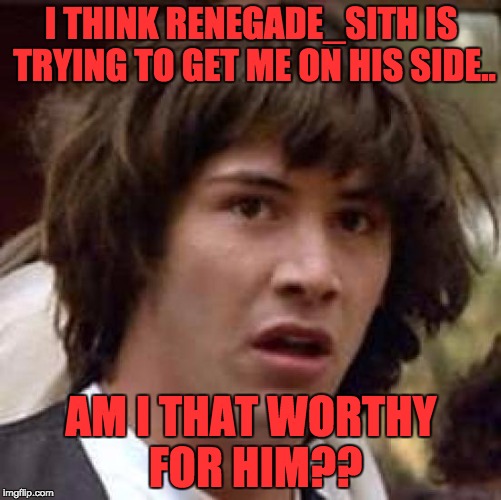 Conspiracy Keanu | I THINK RENEGADE_SITH IS TRYING TO GET ME ON HIS SIDE.. AM I THAT WORTHY FOR HIM?? | image tagged in memes,conspiracy keanu | made w/ Imgflip meme maker