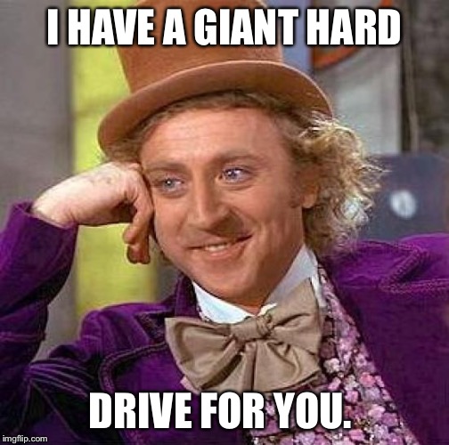 Creepy Condescending Wonka Meme | I HAVE A GIANT HARD DRIVE FOR YOU. | image tagged in memes,creepy condescending wonka | made w/ Imgflip meme maker