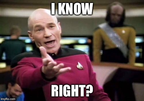 Picard Wtf Meme | I KNOW RIGHT? | image tagged in memes,picard wtf | made w/ Imgflip meme maker